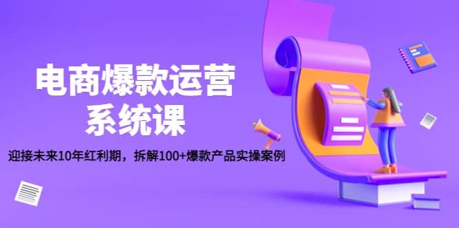 电商爆款运营系统课：迎接未来10年红利期，拆解100+爆款产品实操案例-金云网创--一切美好高质量资源，尽在金云网创！