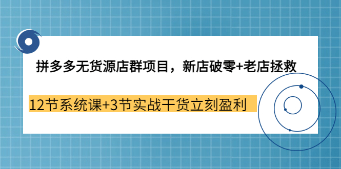 拼多多无货源店群项目，新店破零+老店拯救 12节系统课+3节实战干货立刻盈利-金云网创--一切美好高质量资源，尽在金云网创！