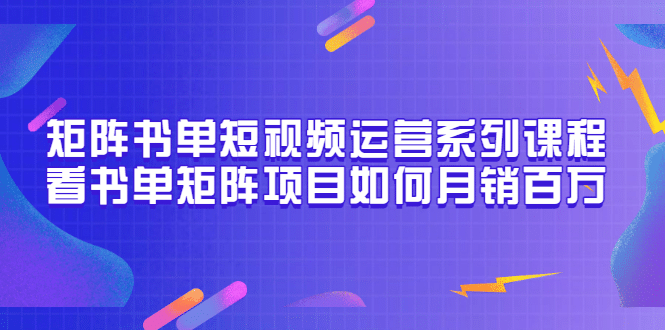 矩阵书单短视频运营系列课程，看书单矩阵项目如何月销百万（20节视频课）-金云网创--一切美好高质量资源，尽在金云网创！