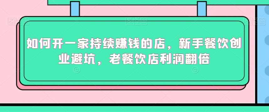 如何开一家持续赚钱的店，新手餐饮创业避坑，老餐饮店利润翻倍-金云网创--一切美好高质量资源，尽在金云网创！