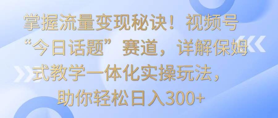 掌握流量变现秘诀！视频号“今日话题”赛道，详解保姆式教学一体化实操玩法，日入300+-金云网创--一切美好高质量资源，尽在金云网创！