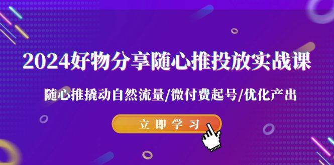 （9030期）2024好物分享-随心推投放实战课 随心推撬动自然流量/微付费起号/优化产出-金云网创--一切美好高质量资源，尽在金云网创！