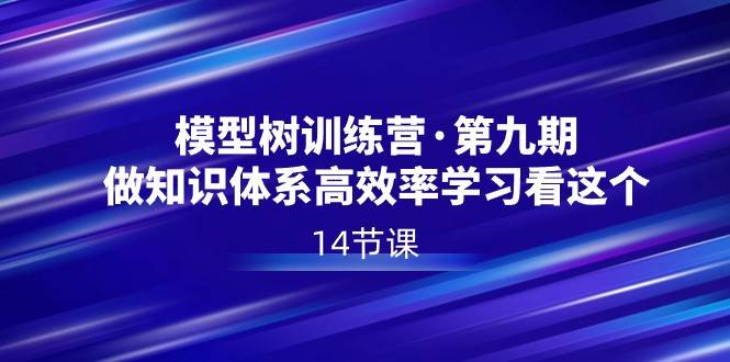 模型树特训营·第九期，做知识体系高效率学习看这个（14节课）-金云网创--一切美好高质量资源，尽在金云网创！