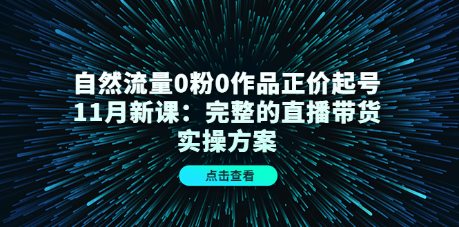 自然流量0粉0作品正价起号11月新课：完整的直播带货实操方案-金云网创--一切美好高质量资源，尽在金云网创！