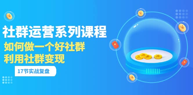 「社群运营系列课程」如何做一个好社群，利用社群变现（17节实战复盘）-金云网创--一切美好高质量资源，尽在金云网创！