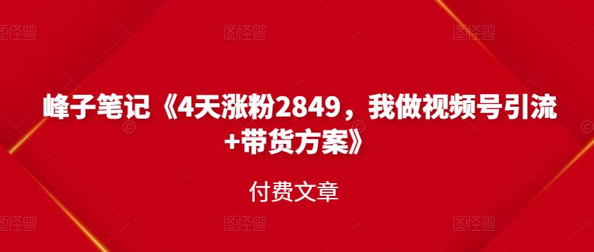 峰子笔记《4天涨粉2849，我做视频号引流+带货方案》付费文章-金云网创--一切美好高质量资源，尽在金云网创！