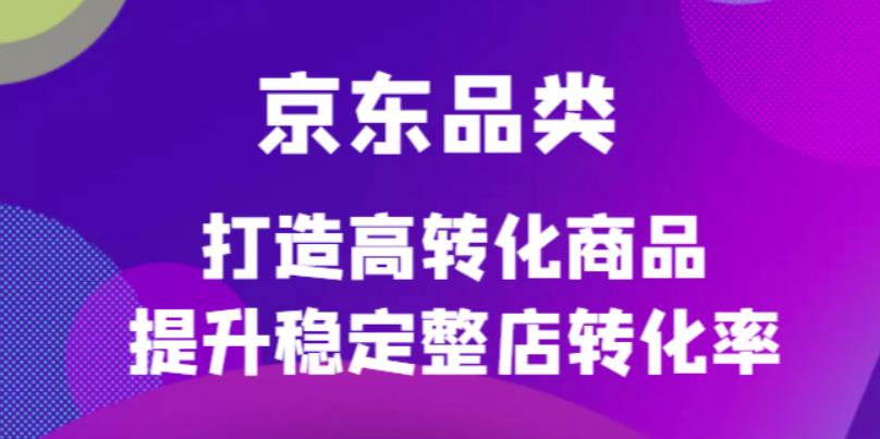 京东电商品类定制培训课程，打造高转化商品提升稳定整店转化率-金云网创--一切美好高质量资源，尽在金云网创！