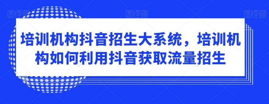 培训机构抖音招生大系统，培训机构如何利用抖音获取流量招生-金云网创--一切美好高质量资源，尽在金云网创！