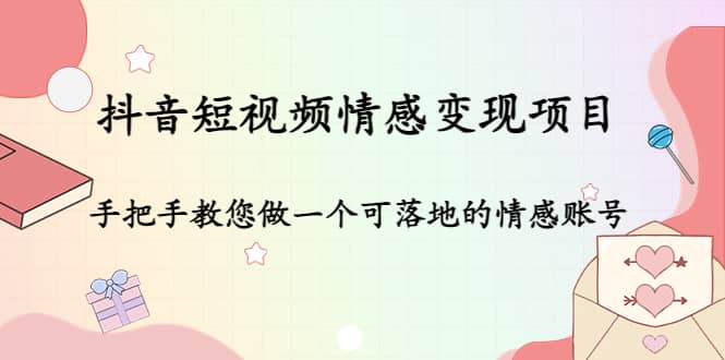 抖音短视频情感变现项目：手把手教您做一个可落地的情感账号-金云网创--一切美好高质量资源，尽在金云网创！