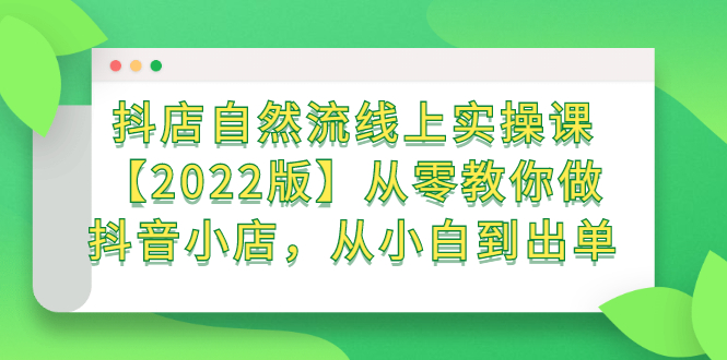 抖店自然流线上实操课【2022版】从零教你做抖音小店，从小白到出单-金云网创--一切美好高质量资源，尽在金云网创！