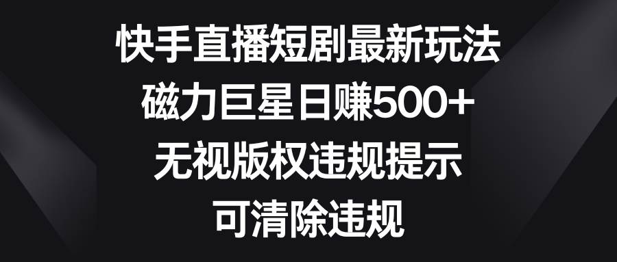 （8772期）快手直播短剧最新玩法，磁力巨星日赚500+，无视版权违规提示，可清除违规-金云网创--一切美好高质量资源，尽在金云网创！