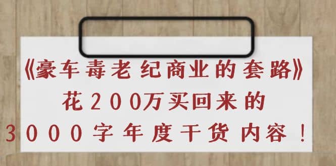 《豪车毒老纪 商业的套路》花200万买回来的，3000字年度干货内容-金云网创--一切美好高质量资源，尽在金云网创！