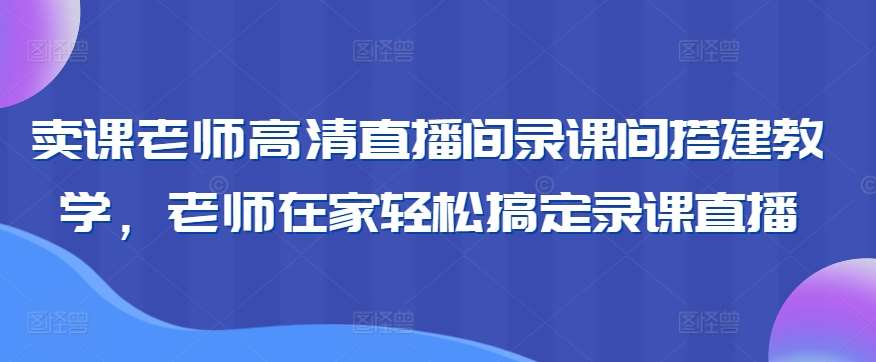 卖课老师高清直播间录课间搭建教学，老师在家轻松搞定录课直播-金云网创--一切美好高质量资源，尽在金云网创！