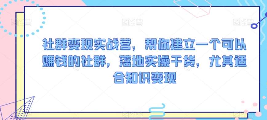 社群变现实战营，帮你建立一个可以赚钱的社群，落地实操干货，尤其适合知识变现-金云网创--一切美好高质量资源，尽在金云网创！