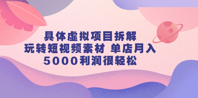 具体虚拟项目拆解，玩转短视频素材，单店月入几万+【视频课程】-金云网创--一切美好高质量资源，尽在金云网创！