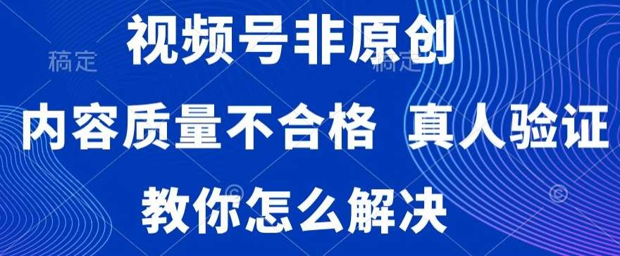 视频号非原创，内容质量不合格，真人验证，违规怎么解决【揭秘】-金云网创--一切美好高质量资源，尽在金云网创！