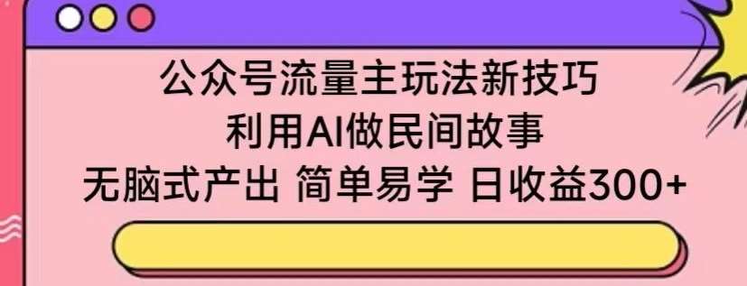 公众号流量主玩法新技巧，利用AI做民间故事 ，无脑式产出，简单易学，日收益300+【揭秘】-金云网创--一切美好高质量资源，尽在金云网创！