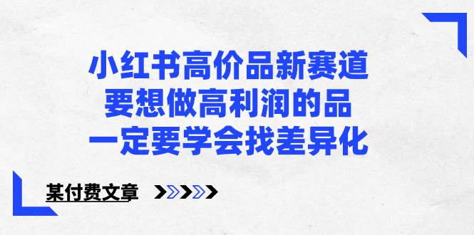 （8738期）小红书高价品新赛道，要想做高利润的品，一定要学会找差异化【某付费文章】-金云网创--一切美好高质量资源，尽在金云网创！