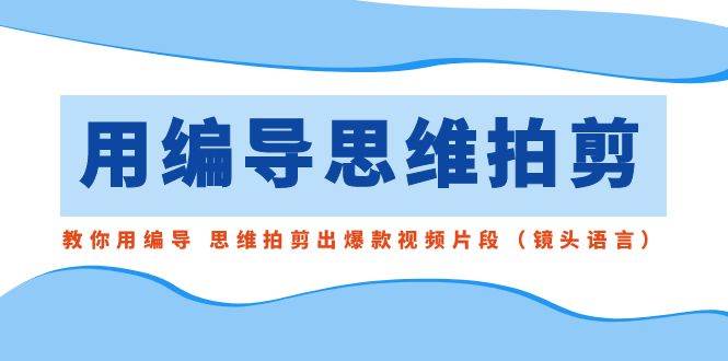 （8785期）用编导的思维拍剪，教你用编导 思维拍剪出爆款视频片段（镜头语言）-金云网创--一切美好高质量资源，尽在金云网创！