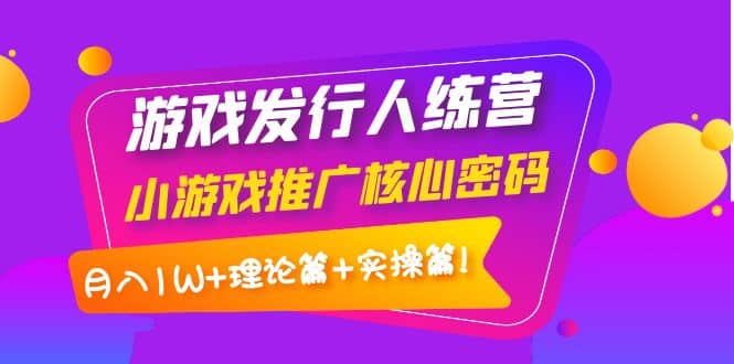 游戏发行人训练营：小游戏推广核心密码，理论篇+实操篇-金云网创--一切美好高质量资源，尽在金云网创！