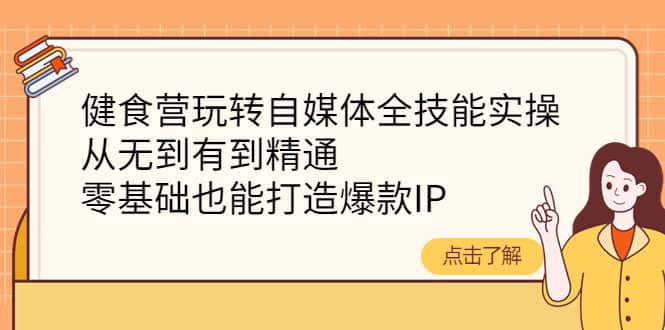 健食营玩转自媒体全技能实操，从无到有到精通，零基础也能打造爆款IP-金云网创--一切美好高质量资源，尽在金云网创！