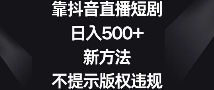 靠抖音直播短剧，日入500+，新方法、不提示版权违规【揭秘】-金云网创--一切美好高质量资源，尽在金云网创！