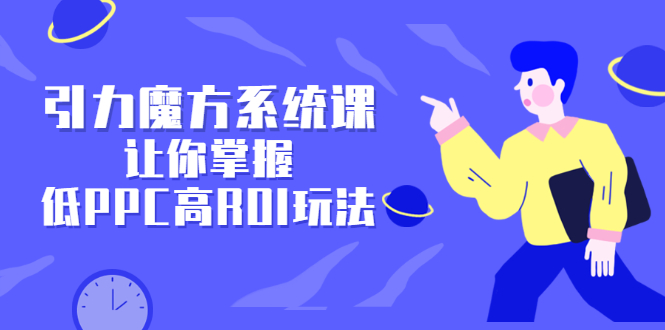 引力魔方系统课，让你掌握低PPC高ROI玩法，价值299元-金云网创--一切美好高质量资源，尽在金云网创！