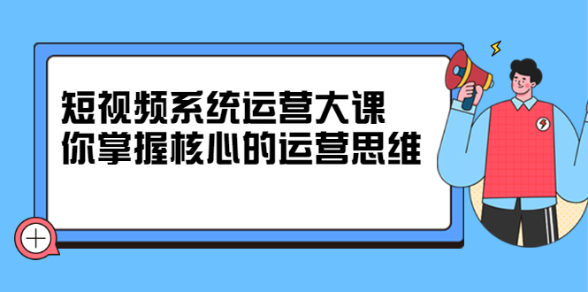 短视频系统运营大课，你掌握核心的运营思维 价值7800元-金云网创--一切美好高质量资源，尽在金云网创！