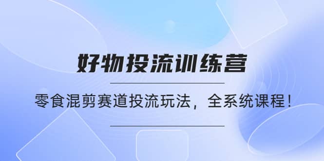 好物推广投流训练营：零食混剪赛道投流玩法，全系统课程-金云网创--一切美好高质量资源，尽在金云网创！