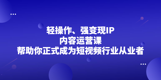 轻操作、强变现IP内容运营课，帮助你正式成为短视频行业从业者-金云网创--一切美好高质量资源，尽在金云网创！