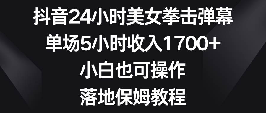 （8715期）抖音24小时美女拳击弹幕，单场5小时收入1700+，小白也可操作，落地保姆教程-金云网创--一切美好高质量资源，尽在金云网创！