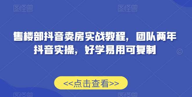 售楼部抖音卖房实战教程，团队两年抖音实操，好学易用可复制-金云网创--一切美好高质量资源，尽在金云网创！