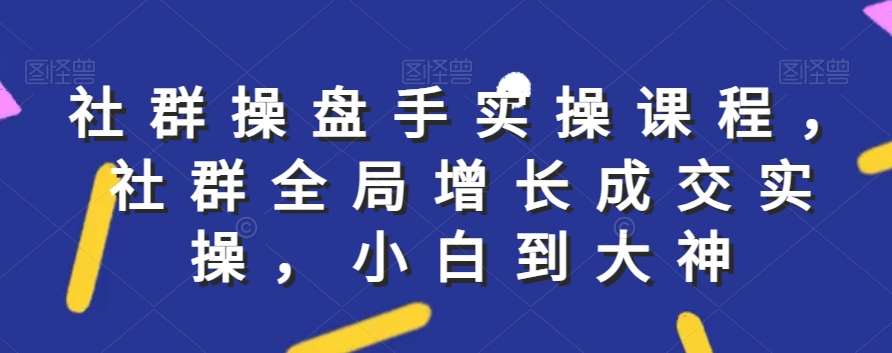 社群实操课程，社群全局增长成交实操，小白到大神-金云网创--一切美好高质量资源，尽在金云网创！