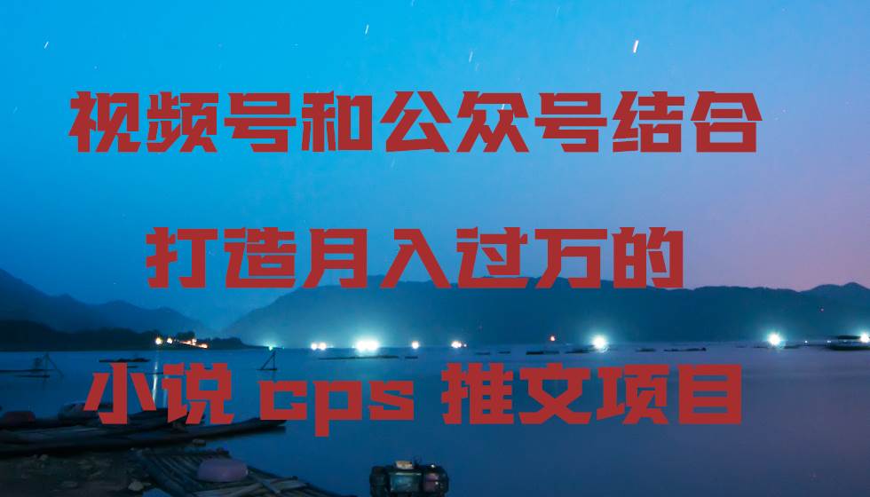 （9059期）视频号和公众号结合打造月入过万的小说cps推文项目-金云网创--一切美好高质量资源，尽在金云网创！