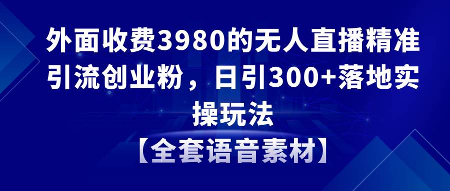 （8830期）无人直播精准引流创业粉，日引300+落地实操玩法【全套语音素材】-金云网创--一切美好高质量资源，尽在金云网创！