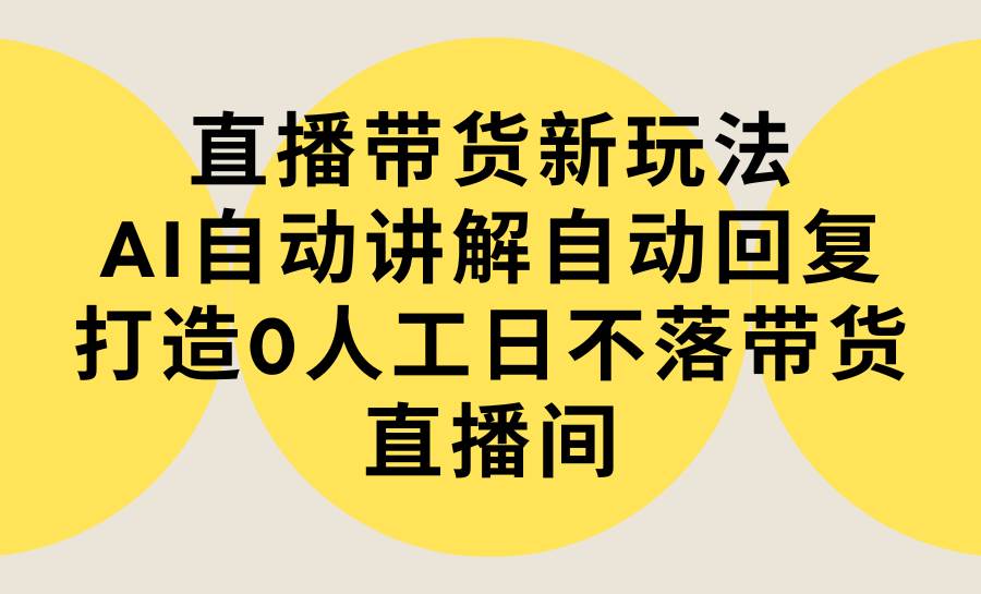 （9328期）直播带货新玩法，AI自动讲解自动回复 打造0人工日不落带货直播间-教程+软件-金云网创--一切美好高质量资源，尽在金云网创！