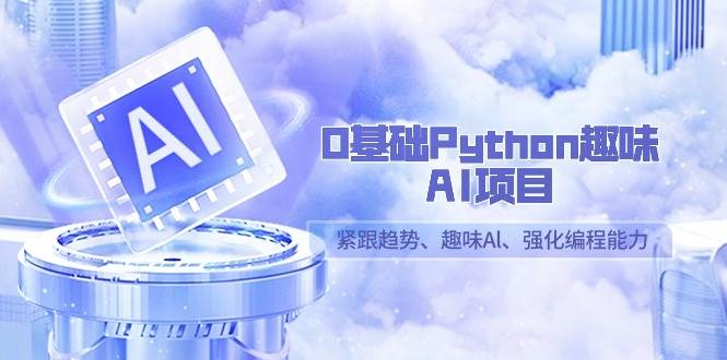 （9068期）0基础Python趣味-AI项目，紧跟趋势、趣味Al、强化编程能力（13节课）-金云网创--一切美好高质量资源，尽在金云网创！