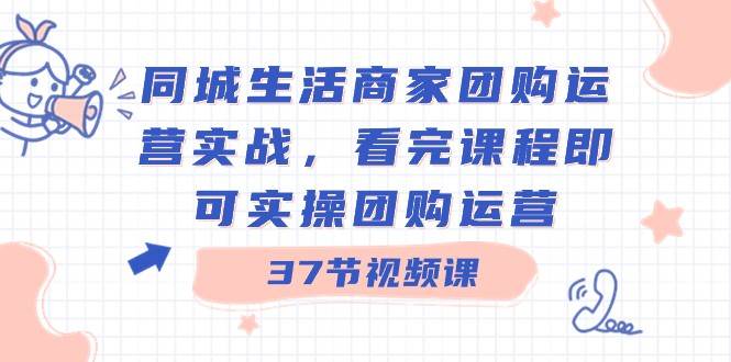 同城生活商家团购运营实战，看完课程即可实操团购运营（37节课）-金云网创--一切美好高质量资源，尽在金云网创！