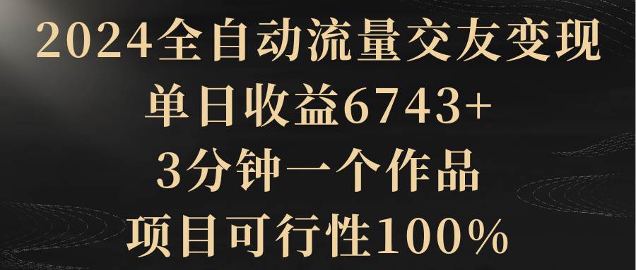 （8880期）2024全自动流量交友变现，单日收益6743+，3分钟一个作品，项目可行性100%-金云网创--一切美好高质量资源，尽在金云网创！