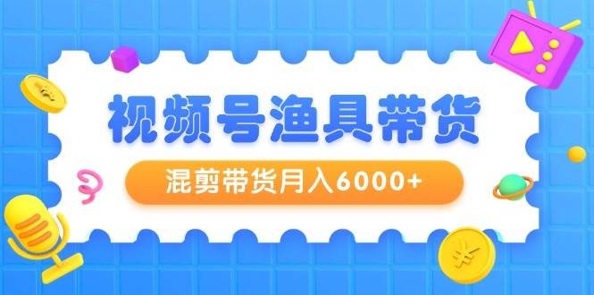 （9371期）视频号渔具带货，混剪带货月入6000+，起号剪辑选品带货-金云网创--一切美好高质量资源，尽在金云网创！