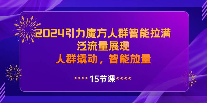 （8736期）2024引力魔方人群智能拉满，​泛流量展现，人群撬动，智能放量-金云网创--一切美好高质量资源，尽在金云网创！