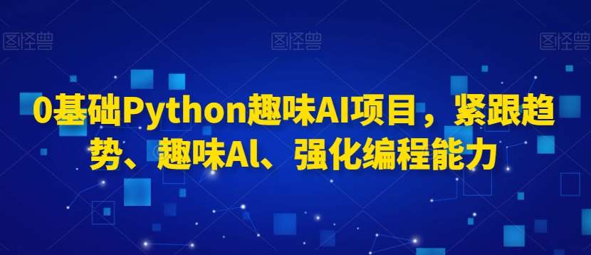 0基础Python趣味AI项目，紧跟趋势、趣味Al、强化编程能力-金云网创--一切美好高质量资源，尽在金云网创！