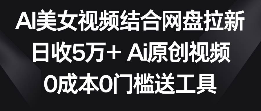 AI美女视频结合网盘拉新，日收5万+ 两分钟一条Ai原创视频，0成本0门槛送工具-金云网创--一切美好高质量资源，尽在金云网创！