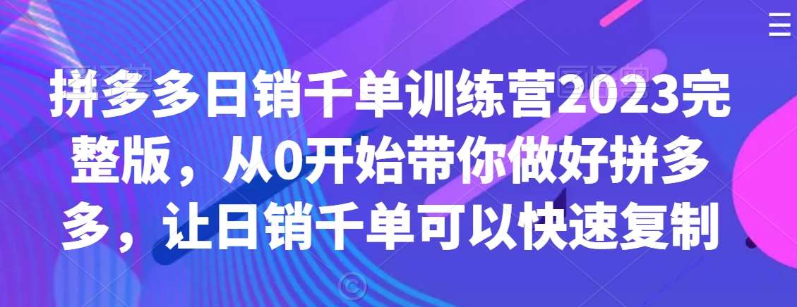 拼多多日销千单训练营2023完整版，从0开始带你做好拼多多，让日销千单可以快速复制-金云网创--一切美好高质量资源，尽在金云网创！