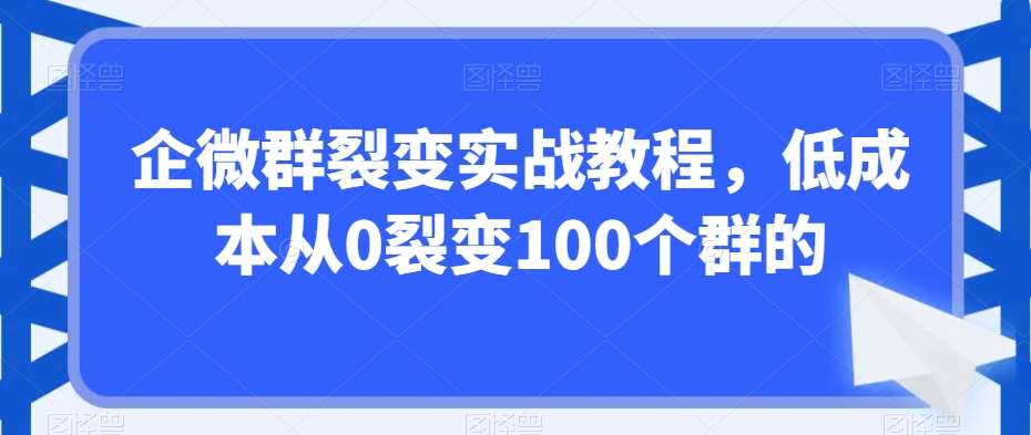 企微群裂变实战教程，低成本从0裂变100个群的-金云网创--一切美好高质量资源，尽在金云网创！