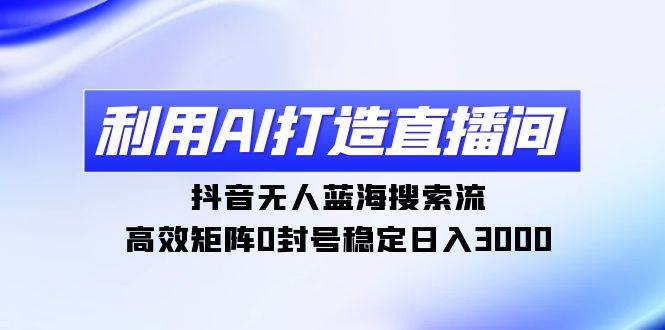 （9211期）利用AI打造直播间，抖音无人蓝海搜索流，高效矩阵0封号稳定日入3000-金云网创--一切美好高质量资源，尽在金云网创！