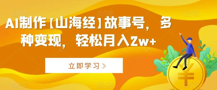 AI制作【山海经】故事号，多种变现，轻松月入2w+【揭秘】-金云网创--一切美好高质量资源，尽在金云网创！