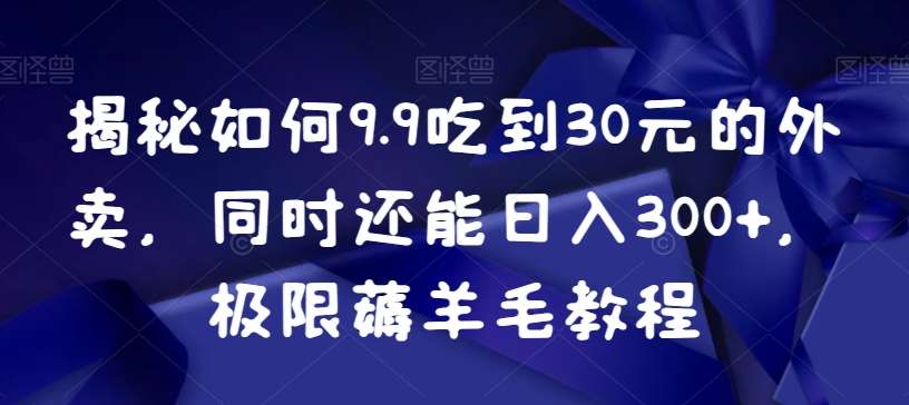 揭秘如何9.9吃到30元的外卖，同时还能日入300+，极限薅羊毛教程-金云网创--一切美好高质量资源，尽在金云网创！