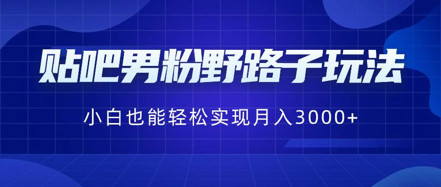 （8708期）贴吧男粉野路子玩法，小白也能轻松实现月入3000+-金云网创--一切美好高质量资源，尽在金云网创！