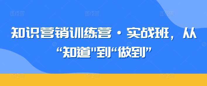 知识营销训练营·实战班，从“知道”到“做到”-金云网创--一切美好高质量资源，尽在金云网创！